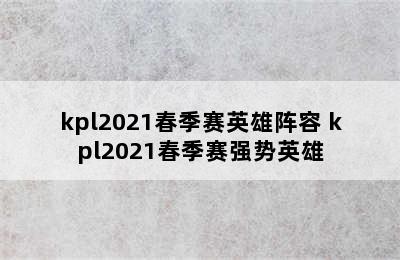 kpl2021春季赛英雄阵容 kpl2021春季赛强势英雄